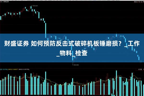 财盛证券 如何预防反击式破碎机板锤磨损？_工作_物料_检查