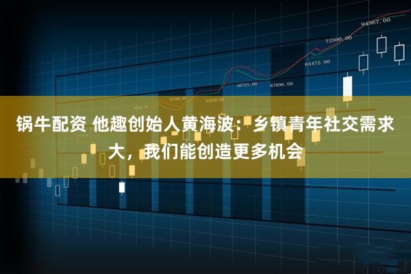 锅牛配资 他趣创始人黄海波：乡镇青年社交需求大，我们能创造更多机会