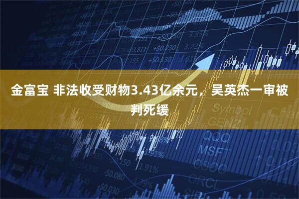 金富宝 非法收受财物3.43亿余元，吴英杰一审被判死缓