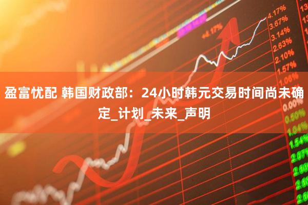 盈富忧配 韩国财政部：24小时韩元交易时间尚未确定_计划_未来_声明