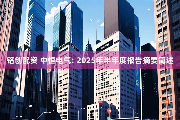 铭创配资 中恒电气: 2025年半年度报告摘要简述