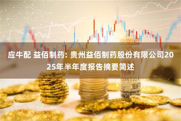 应牛配 益佰制药: 贵州益佰制药股份有限公司2025年半年度报告摘要简述