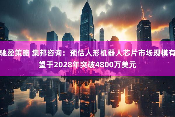 驰盈策略 集邦咨询：预估人形机器人芯片市场规模有望于2028年突破4800万美元