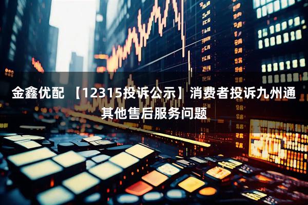 金鑫优配 【12315投诉公示】消费者投诉九州通其他售后服务问题