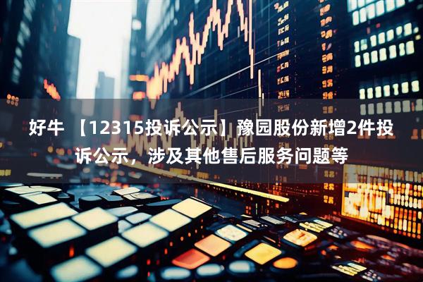 好牛 【12315投诉公示】豫园股份新增2件投诉公示，涉及其他售后服务问题等