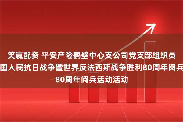 笑赢配资 平安产险鹤壁中心支公司党支部组织员工观看中国人民抗日战争暨世界反法西斯战争胜利80周年阅兵活动活动