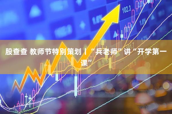 股查查 教师节特别策划丨“兵老师”讲“开学第一课”