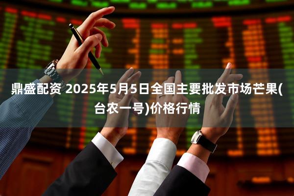 鼎盛配资 2025年5月5日全国主要批发市场芒果(台农一号)价格行情
