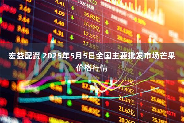 宏益配资 2025年5月5日全国主要批发市场芒果价格行情