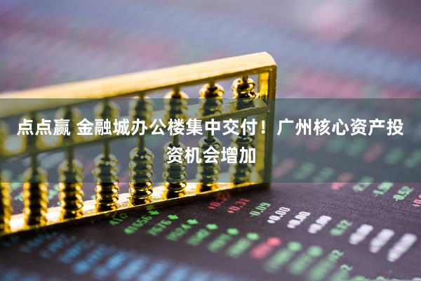 点点赢 金融城办公楼集中交付！广州核心资产投资机会增加