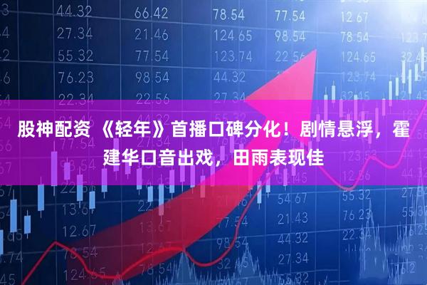 股神配资 《轻年》首播口碑分化！剧情悬浮，霍建华口音出戏，田雨表现佳