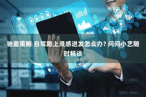 驰盈策略 自驾路上灵感迸发怎么办? 问问小艺随时畅谈
